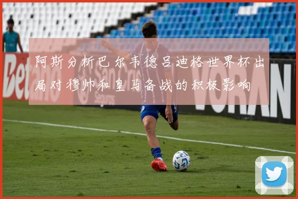 阿斯分析巴尔韦德吕迪格世界杯出局对穆帅和皇马备战的积极影响