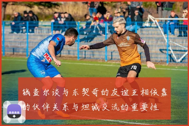 钱查尔谈与东契奇的友谊互相依靠的伙伴关系与坦诚交流的重要性