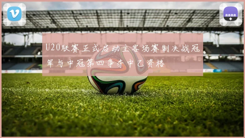 U20联赛正式启动主客场赛制决战冠军与中冠第四争夺中乙资格