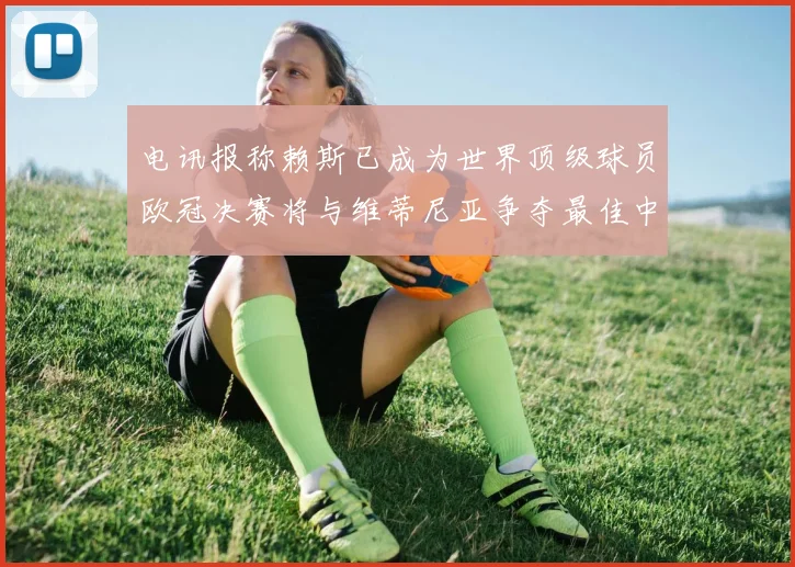 电讯报称赖斯已成为世界顶级球员欧冠决赛将与维蒂尼亚争夺最佳中场称号