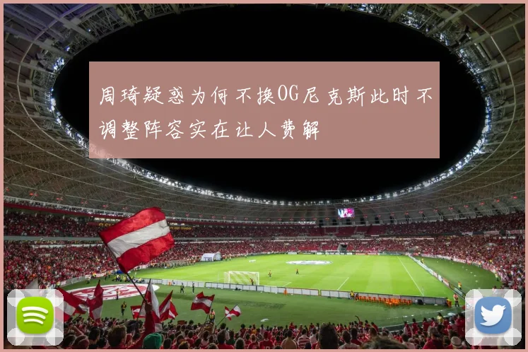 周琦疑惑为何不换OG尼克斯此时不调整阵容实在让人费解