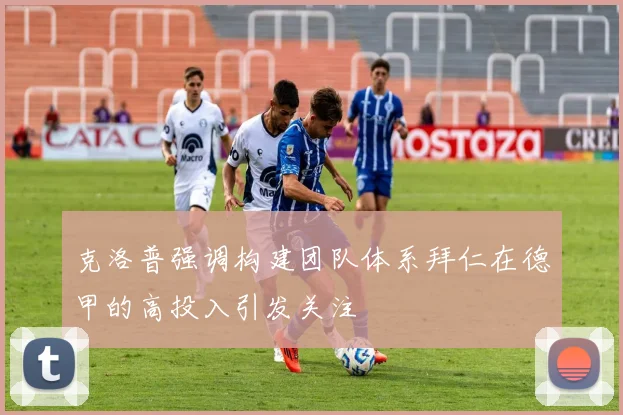 克洛普强调构建团队体系拜仁在德甲的高投入引发关注