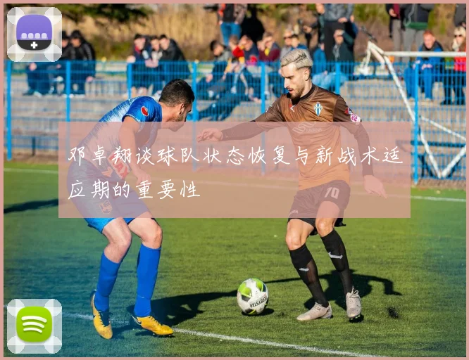 邓卓翔谈球队状态恢复与新战术适应期的重要性