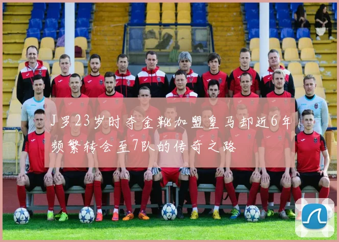 J罗23岁时夺金靴加盟皇马却近6年频繁转会至7队的传奇之路
