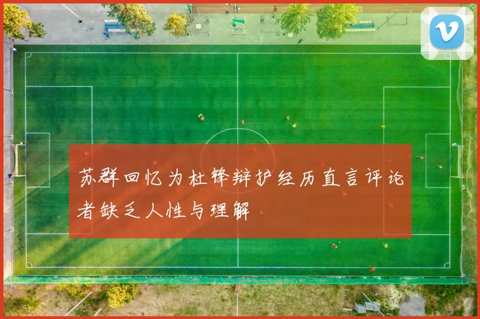 苏群回忆为杜锋辩护经历直言评论者缺乏人性与理解