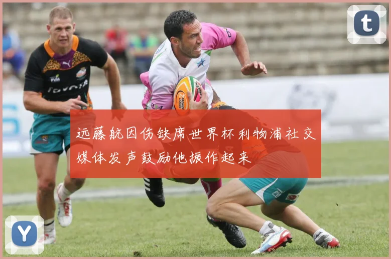 远藤航因伤缺席世界杯利物浦社交媒体发声鼓励他振作起来