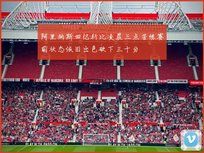 阿里纳斯回忆科比凌晨三点苦练赛前状态依旧出色砍下三十分