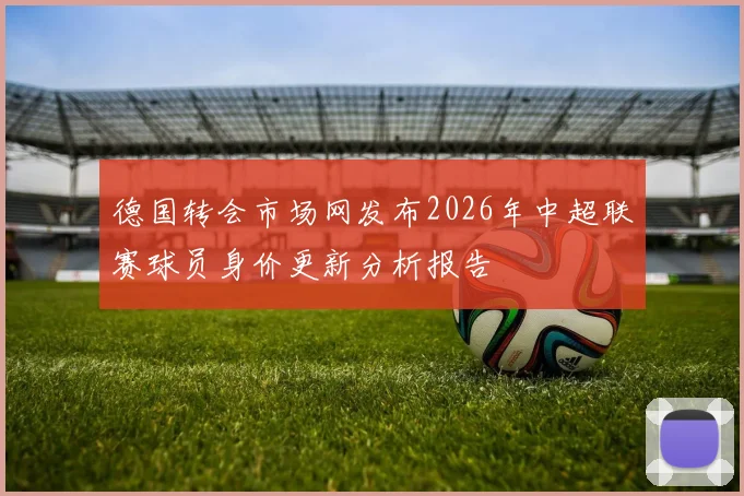 德国转会市场网发布2026年中超联赛球员身价更新分析报告