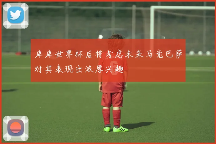 库库世界杯后将考虑未来马竞巴萨对其表现出浓厚兴趣