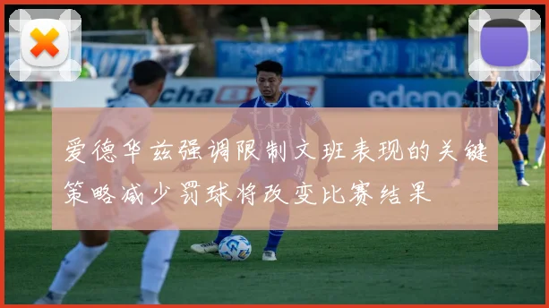 爱德华兹强调限制文班表现的关键策略减少罚球将改变比赛结果