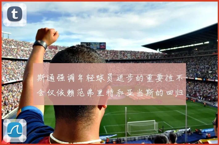 斯通强调年轻球员进步的重要性不会仅依赖范弗里特和亚当斯的回归