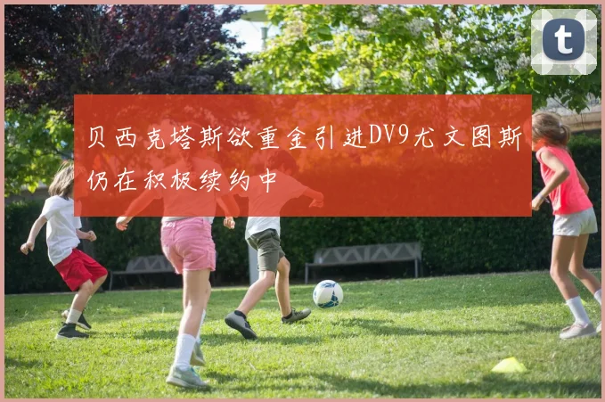 贝西克塔斯欲重金引进DV9尤文图斯仍在积极续约中