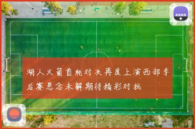 湖人火箭首轮对决再度上演西部季后赛悬念未解期待精彩对抗