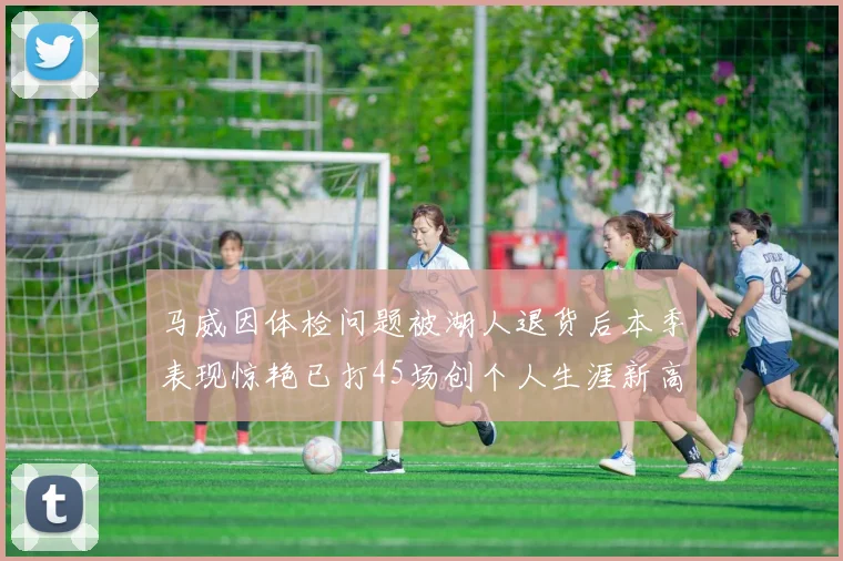 马威因体检问题被湖人退货后本季表现惊艳已打45场创个人生涯新高