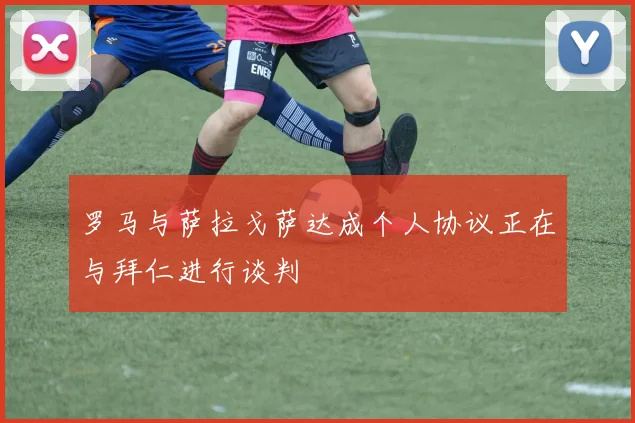 罗马与萨拉戈萨达成个人协议正在与拜仁进行谈判