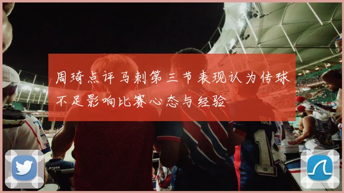 周琦点评马刺第三节表现认为传球不足影响比赛心态与经验