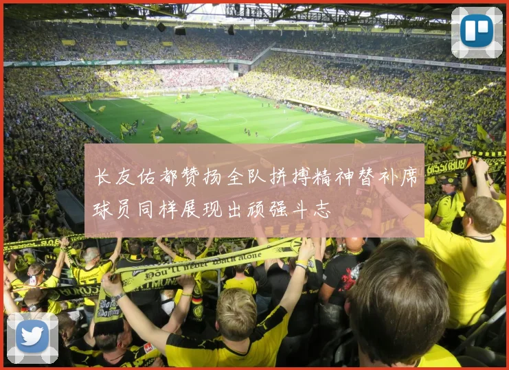 长友佑都赞扬全队拼搏精神替补席球员同样展现出顽强斗志