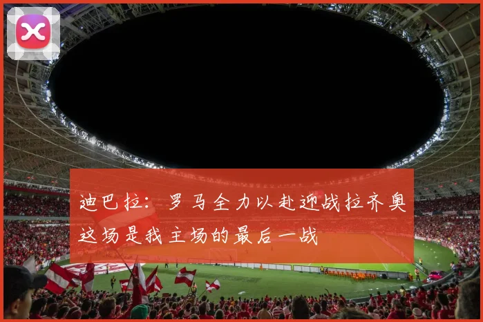 迪巴拉：罗马全力以赴迎战拉齐奥这场是我主场的最后一战