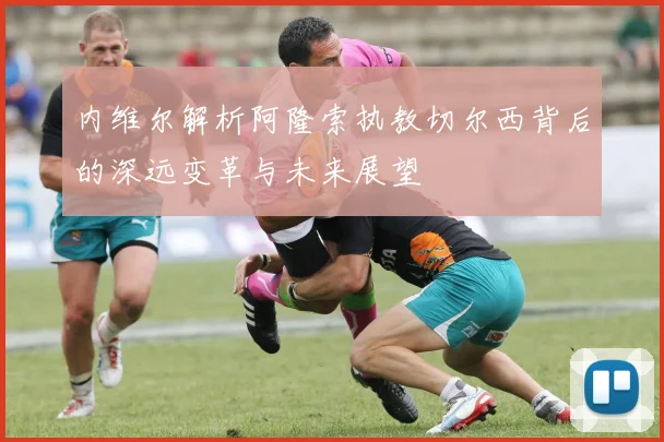 内维尔解析阿隆索执教切尔西背后的深远变革与未来展望