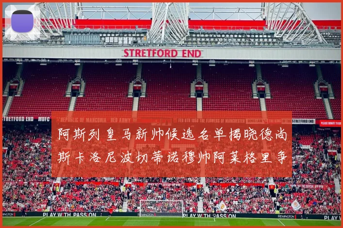 阿斯列皇马新帅候选名单揭晓德尚斯卡洛尼波切蒂诺穆帅阿莱格里争夺教鞭