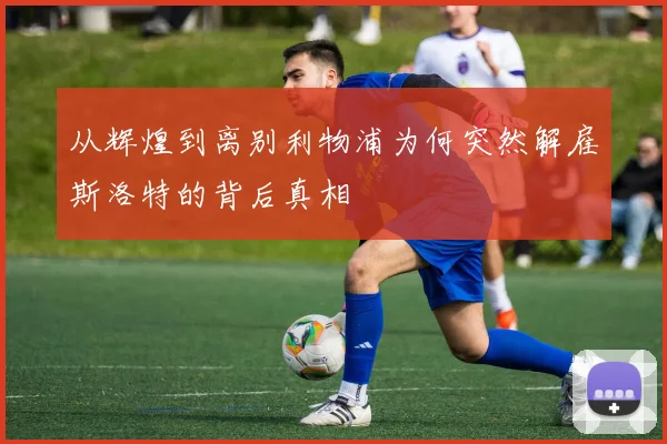 从辉煌到离别利物浦为何突然解雇斯洛特的背后真相
