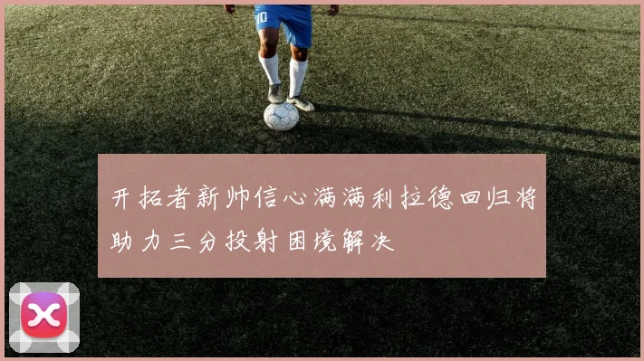 开拓者新帅信心满满利拉德回归将助力三分投射困境解决