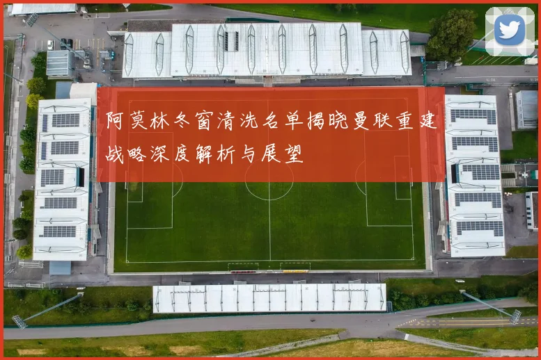 阿莫林冬窗清洗名单揭晓曼联重建战略深度解析与展望