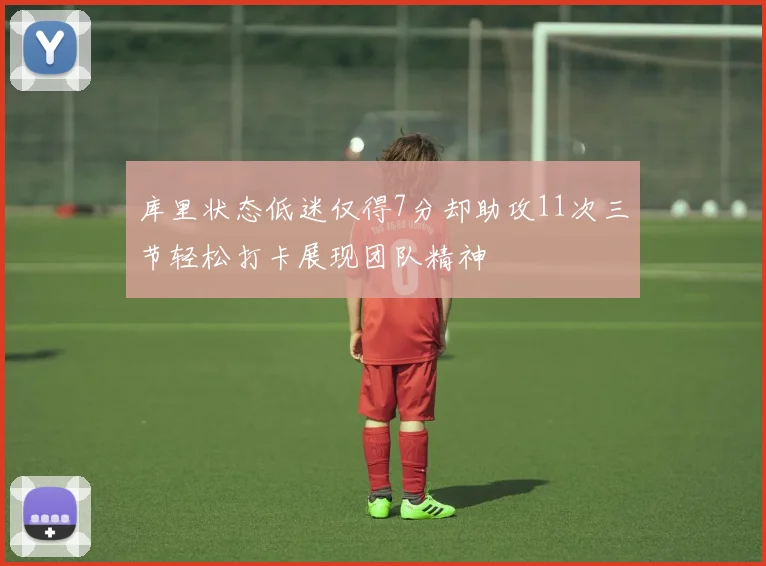 库里状态低迷仅得7分却助攻11次三节轻松打卡展现团队精神