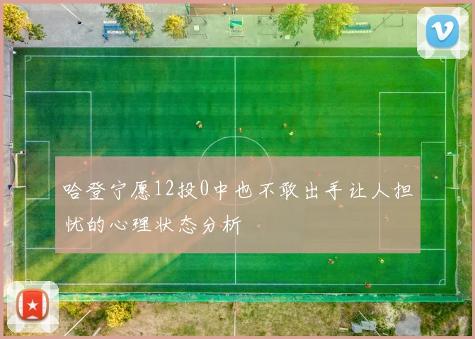 哈登宁愿12投0中也不敢出手让人担忧的心理状态分析