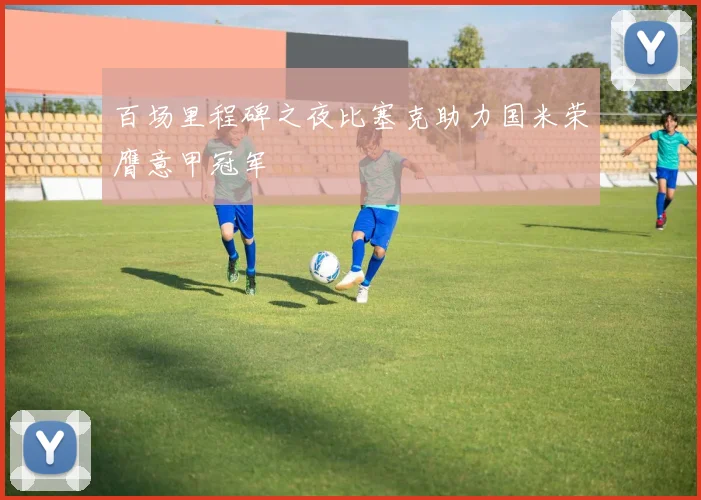 百场里程碑之夜比塞克助力国米荣膺意甲冠军