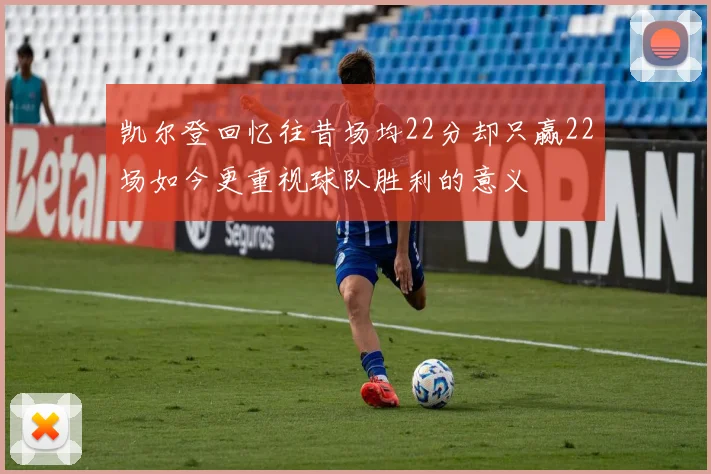 凯尔登回忆往昔场均22分却只赢22场如今更重视球队胜利的意义