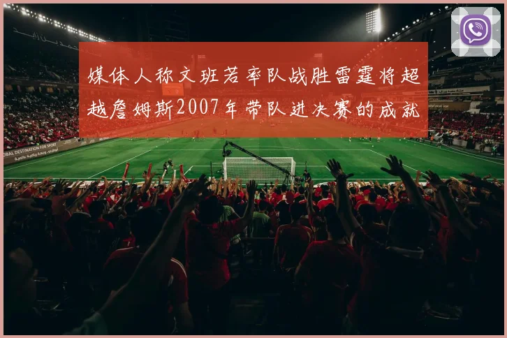 媒体人称文班若率队战胜雷霆将超越詹姆斯2007年带队进决赛的成就