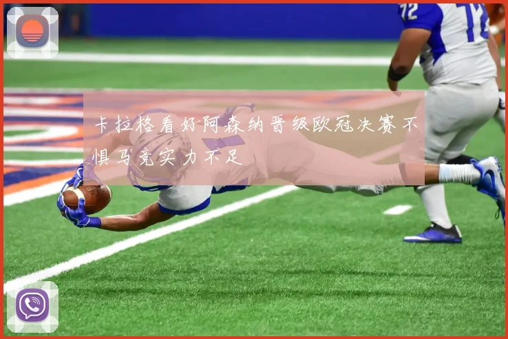 卡拉格看好阿森纳晋级欧冠决赛不惧马竞实力不足