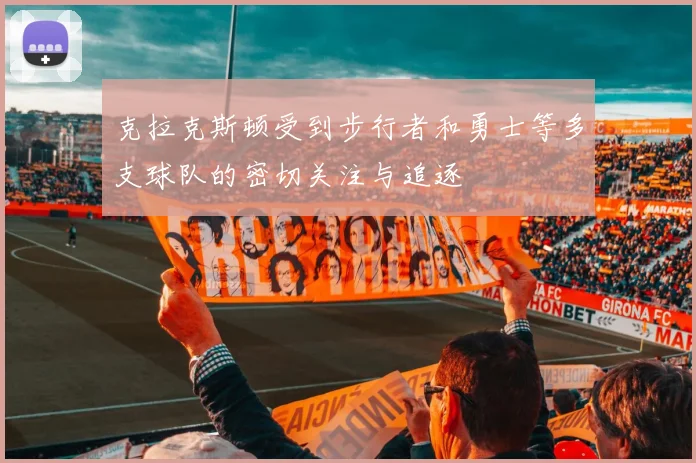 克拉克斯顿受到步行者和勇士等多支球队的密切关注与追逐