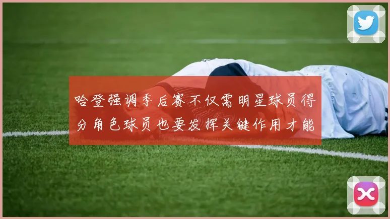 哈登强调季后赛不仅需明星球员得分角色球员也要发挥关键作用才能取胜
